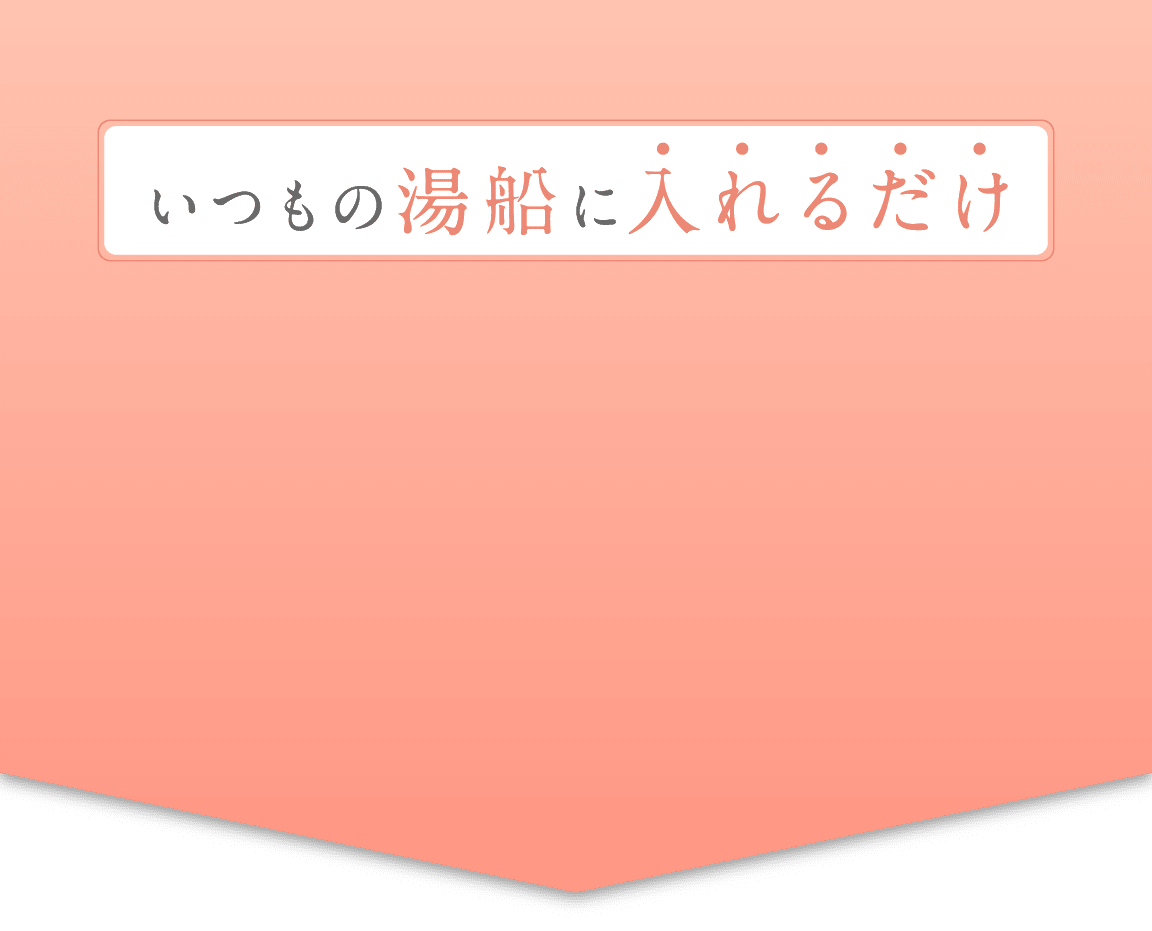 いつもの湯船に入れるだけ