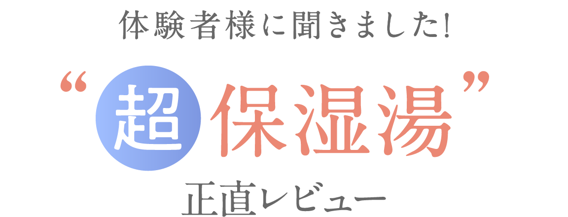 体験者様に聞きました!超保湿湯 正直レビュー