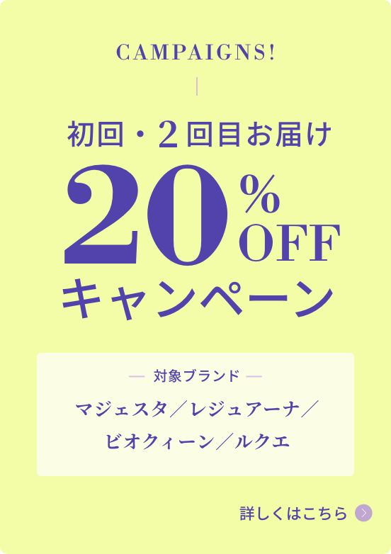 初回・2回目お届け 20%OFFキャンペーン 対象ブランド：マジェスタ、レジュアーナ、ビオクィーン、ルクエ 詳しくはこちらをチェック