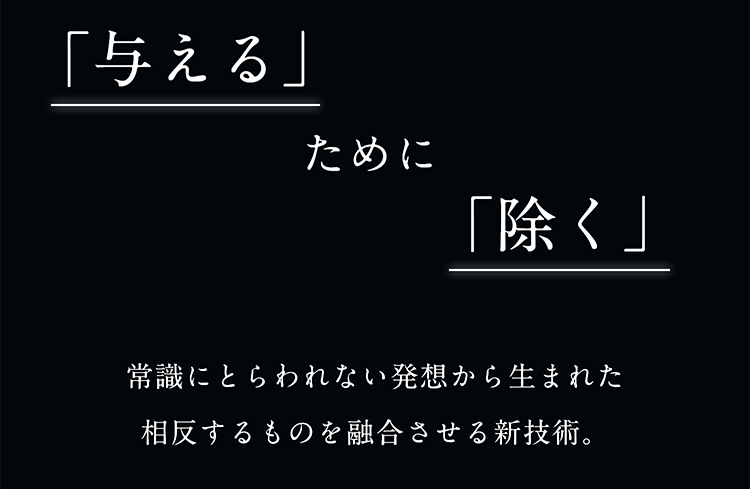 「与える」ために「除く」常識にとらわれない発想から生まれた相反するものを融合させる新技術