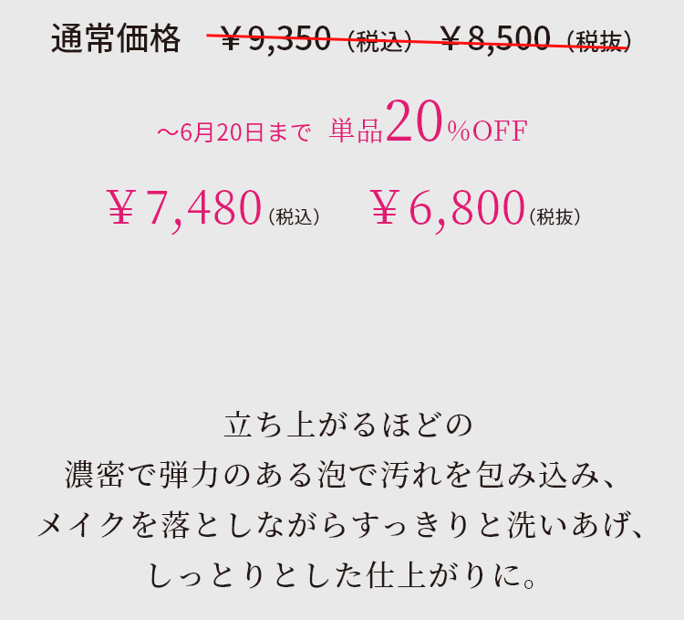 立ち上がるほどの濃密で弾力のある泡で汚れを包み込み、メイクを落としながらすっきりと洗いあげ、しっとりとした仕上がりに。