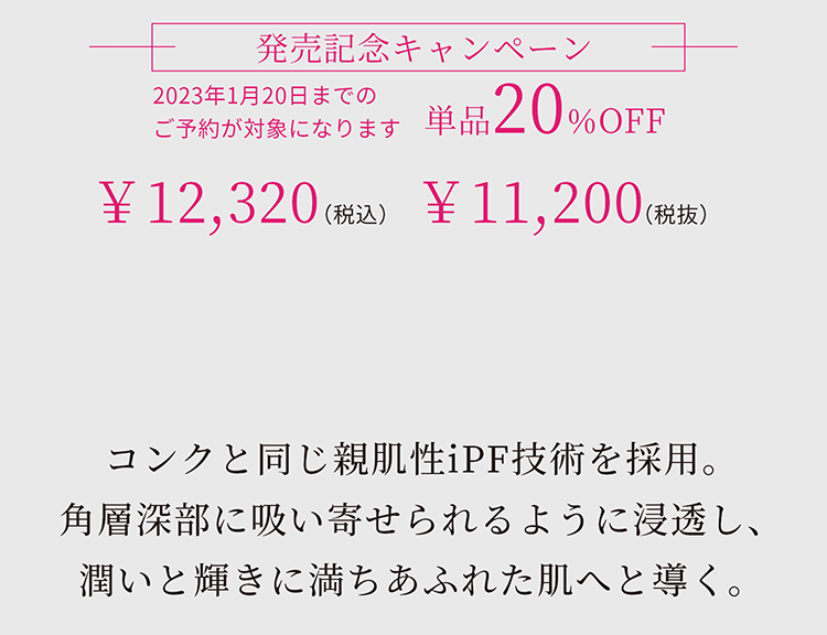 コンクと同じ親肌性iPF技術を採用。角層深部に吸い寄せられるように浸透し、潤いと輝きに満ちあふれた肌へと導く。