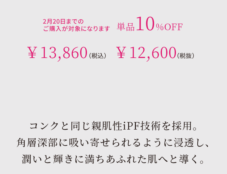 コンクと同じ親肌性iPF技術を採用。角層深部に吸い寄せられるように浸透し、潤いと輝きに満ちあふれた肌へと導く。