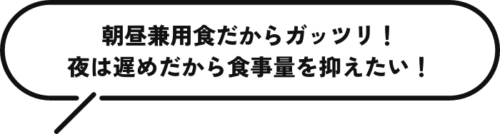 朝昼兼用食だからガッツリ！夜は遅めだから食事量を抑えたい！