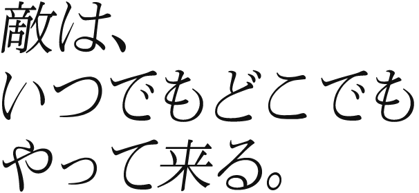 敵は、いつでもどこでもやって来る。