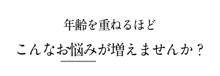 年齢を重ねるほどこんなお悩みが増えませんか?