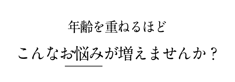 年齢を重ねるほどこんなお悩みが増えませんか？