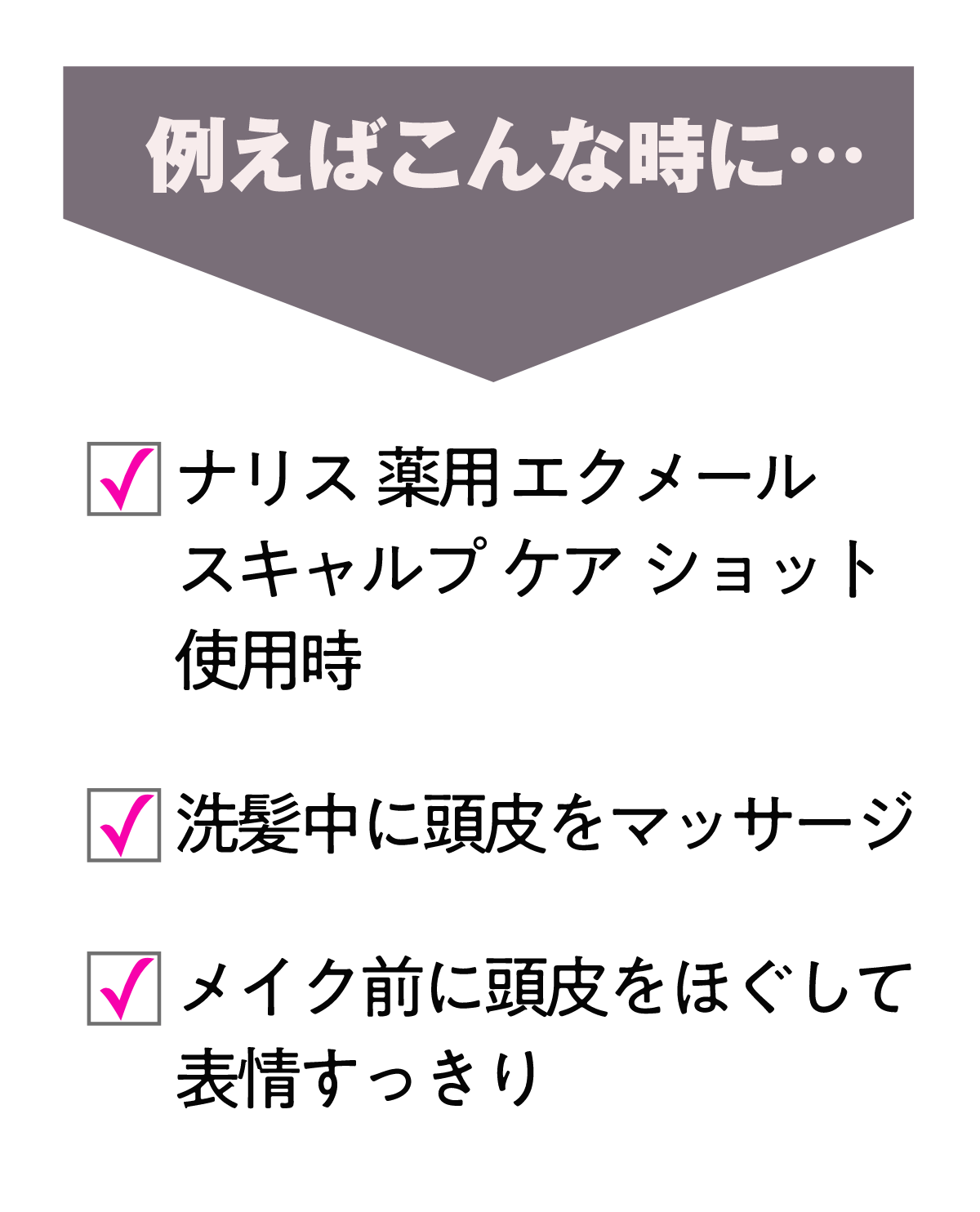 スキャルプケアショット使用時、洗髪中の頭皮マッサージ、メイク前などにお使いください