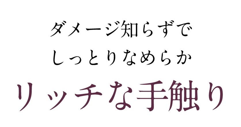 ダメージ知らずでしっとりなめらかリッチな手触り