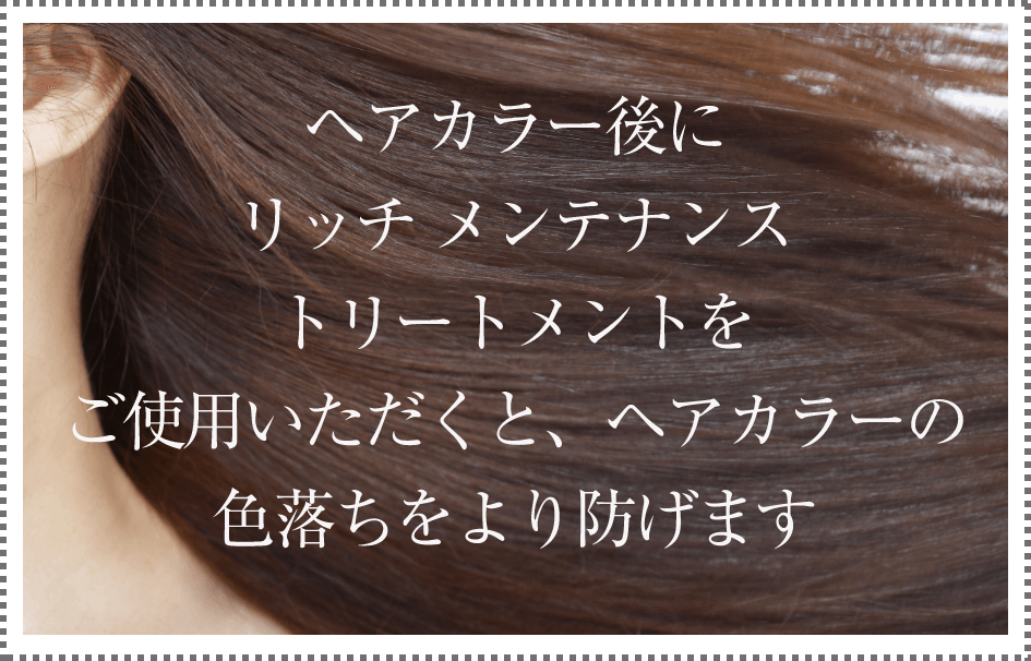 ヘアカラー後にリッチ メンテナンス トリートメントをご使用いただくと、ヘアカラーの色落ちをより防げます