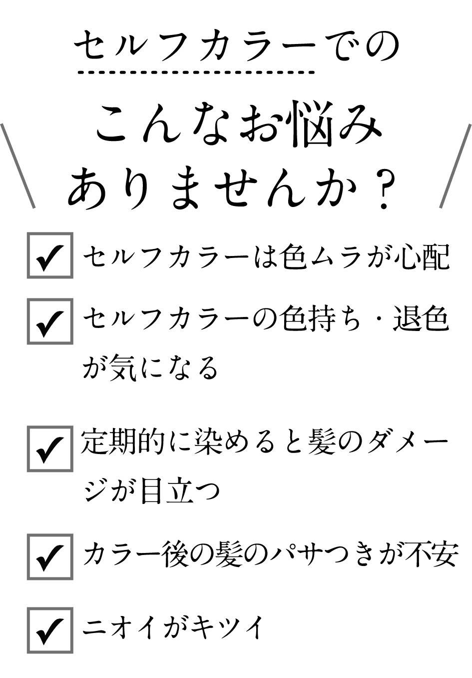 セルフカラーでのこんなお悩みありませんか？色ムラ、退色、髪のダメージ、パサつき、匂いがキツイ