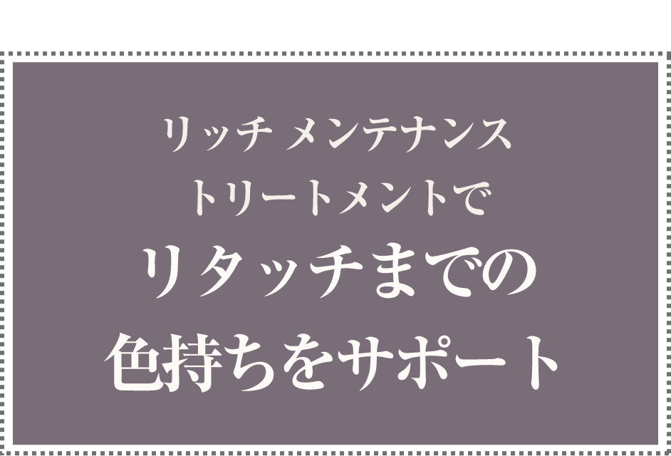 リッチ メンテナンストリートメントでリタッチまでの色持ちをサポート