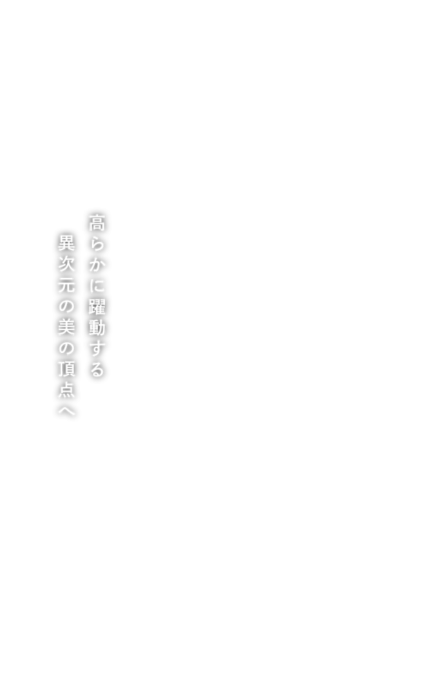 高らかに躍動する異次元の美の頂点へ