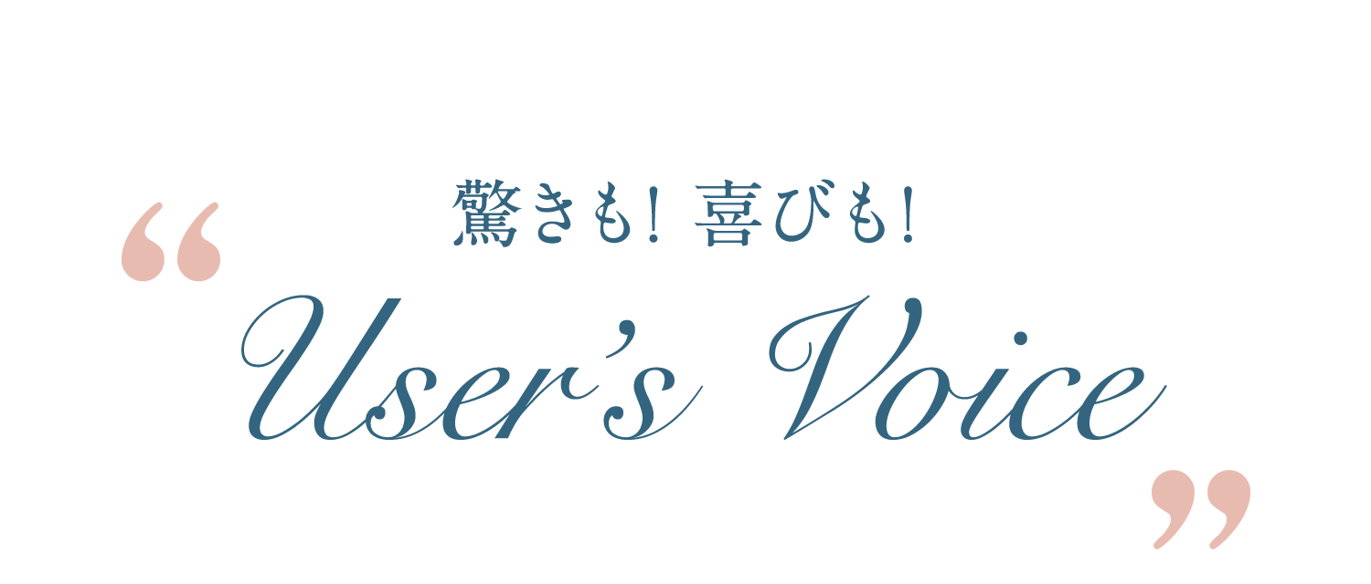 驚きも！ 喜びも！User’s Voice