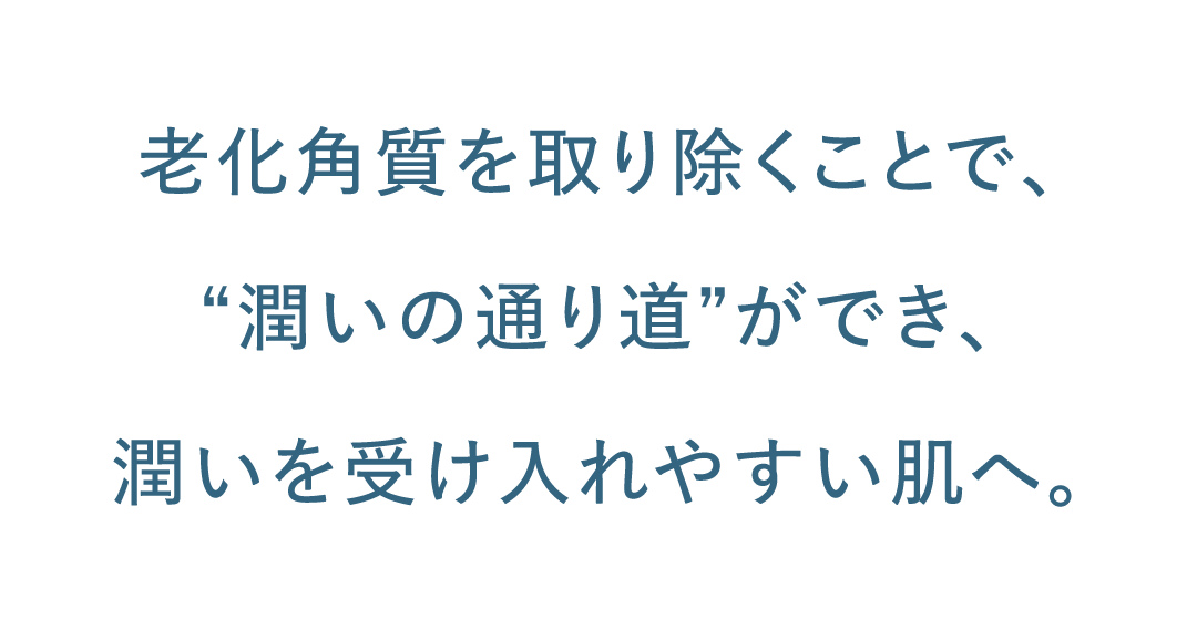 老化角質を取り除くことで、“潤いの通り道”ができ、潤いを受け入れやすい肌へ。