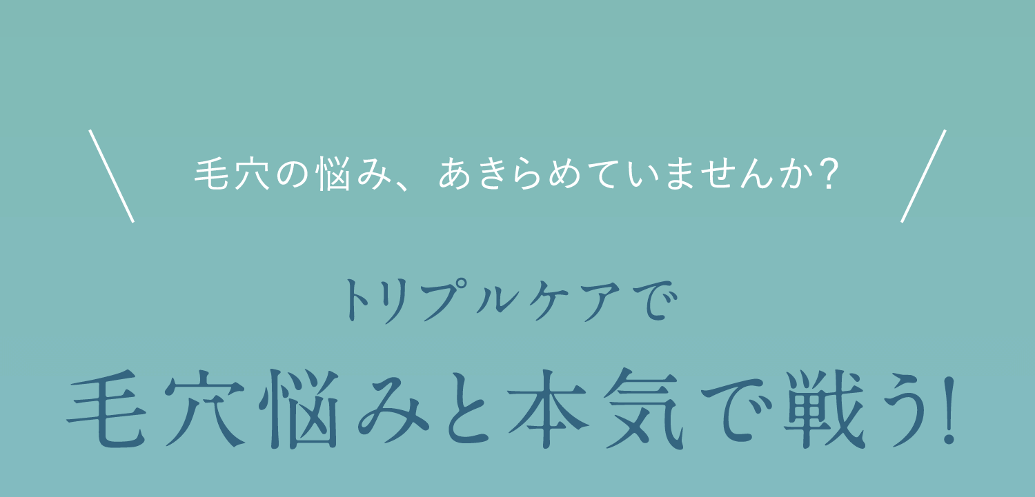 毛穴の悩み、あきらめていませんか？トリプルケアで毛穴悩みと本気で戦う！