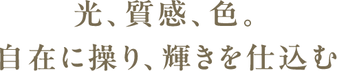 光、質感、色。自在に操り、輝きを仕込む