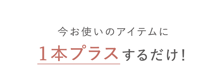 今お使いのアイテムに１本プラスするだけ！