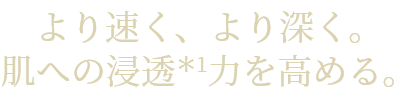 より速く、より深く。肌への浸透1力を高める。