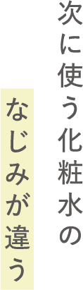 次に使う化粧水のなじみが違う