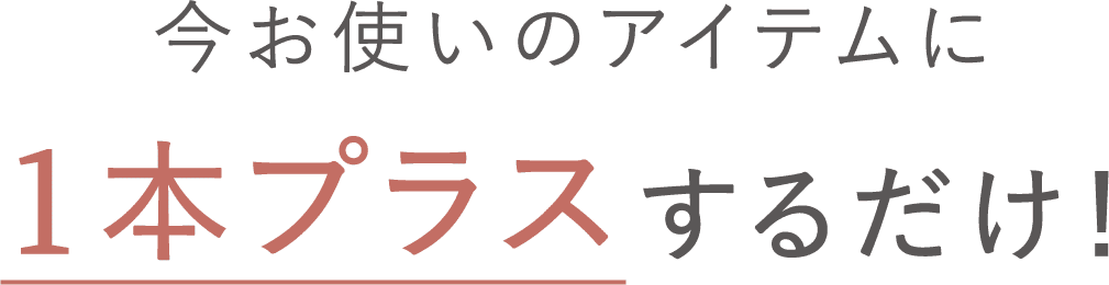 今お使いのアイテムに1本プラスするだけ!